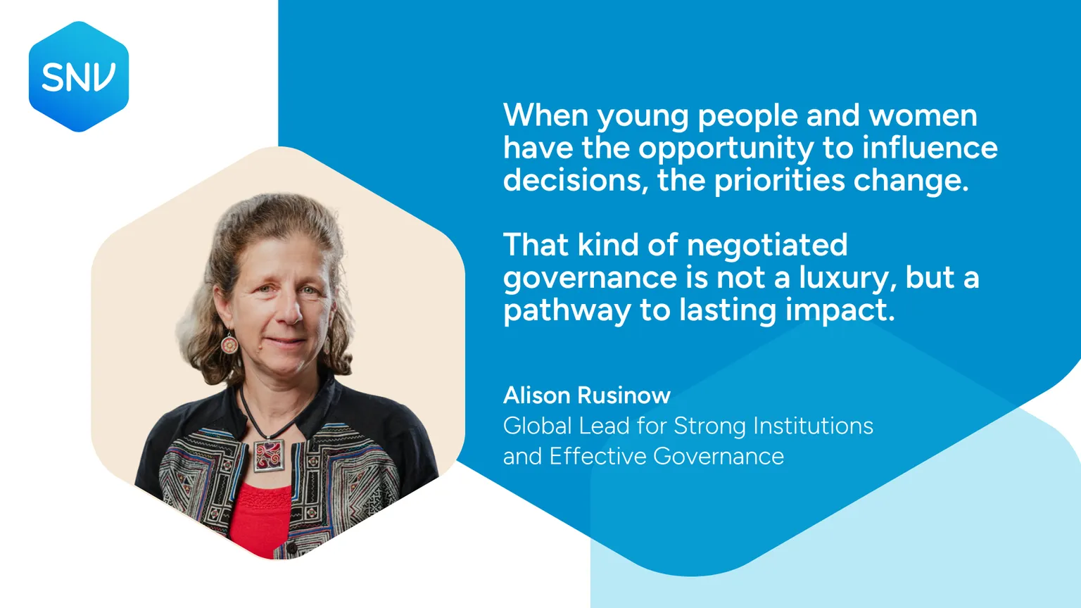 Quote card: When young people and women have the opportunity to influence decisions, the priorities change. That kind of negotiated governance is not a luxury, but a pathway to lasting impact. Alison Rusinow Global Lead for Strong Institutions and Effective Governance
